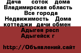 Дача 8,5 соток.2 дома. Владимирская область. - Все города Недвижимость » Дома, коттеджи, дачи обмен   . Адыгея респ.,Адыгейск г.